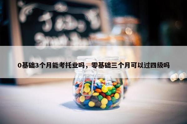 0基础3个月能考托业吗，零基础三个月可以过四级吗
