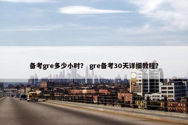 备考gre多少小时？ gre备考30天详细教程？