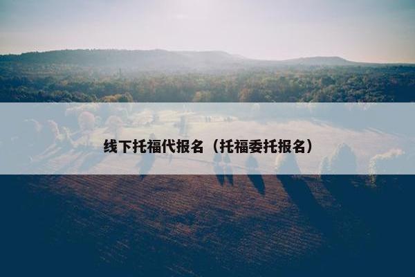线下托福代报名（托福委托报名）