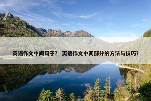 英语作文中间句子？ 英语作文中间部分的方法与技巧？