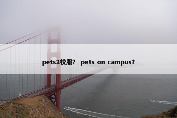 pets2校服？ pets on campus？
