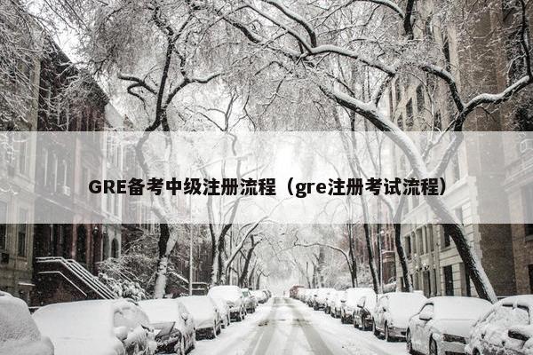 GRE备考中级注册流程（gre注册考试流程）