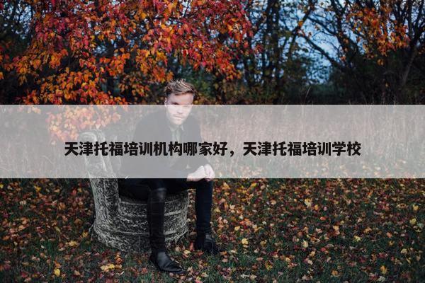 天津托福培训机构哪家好，天津托福培训学校