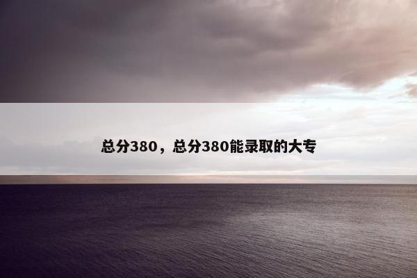 总分380，总分380能录取的大专