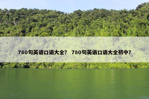 780句英语口语大全？ 780句英语口语大全初中？