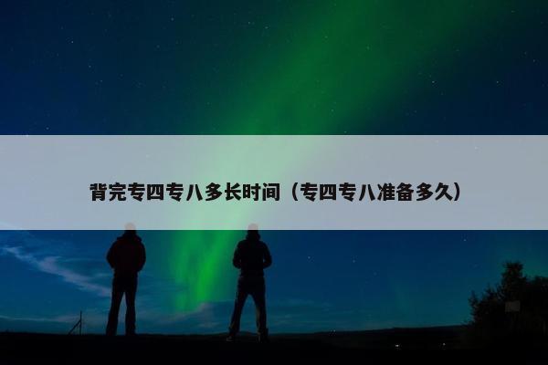 背完专四专八多长时间（专四专八准备多久）