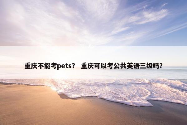 重庆不能考pets？ 重庆可以考公共英语三级吗？