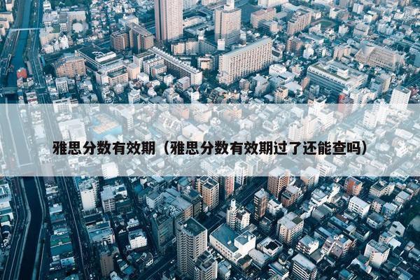 雅思分数有效期（雅思分数有效期过了还能查吗）