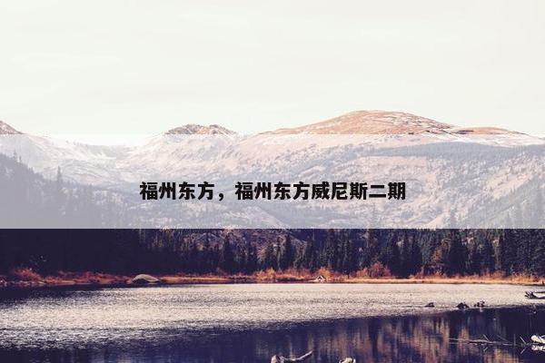 福州东方，福州东方威尼斯二期