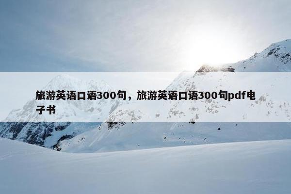 旅游英语口语300句，旅游英语口语300句pdf电子书