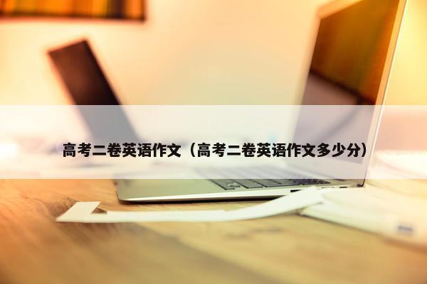 高考二卷英语作文（高考二卷英语作文多少分）