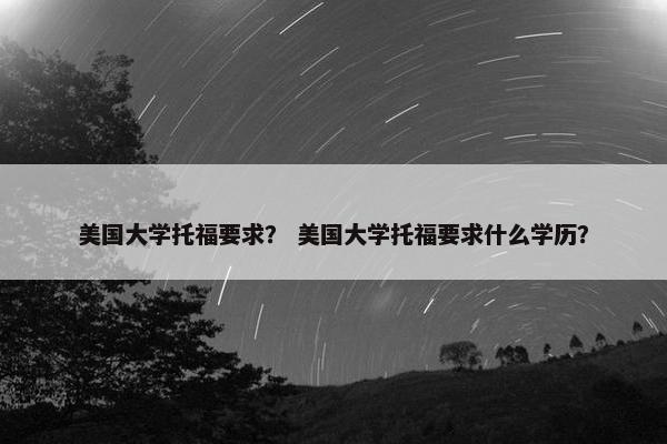 美国大学托福要求？ 美国大学托福要求什么学历？