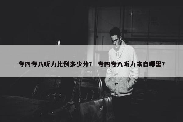 专四专八听力比例多少分？ 专四专八听力来自哪里？