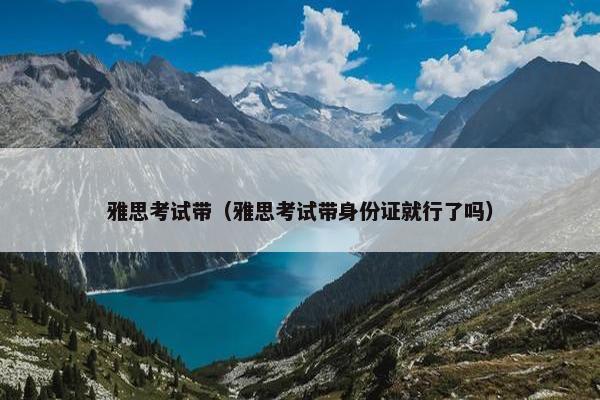 雅思考试带（雅思考试带身份证就行了吗）