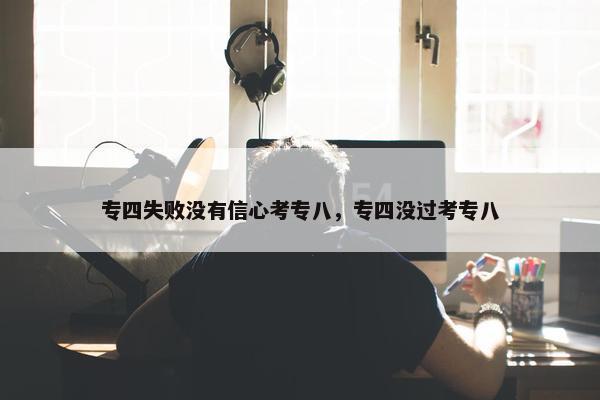 专四失败没有信心考专八，专四没过考专八