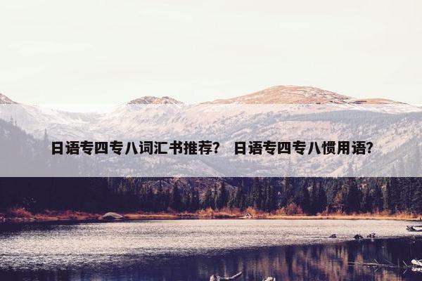 日语专四专八词汇书推荐？ 日语专四专八惯用语？