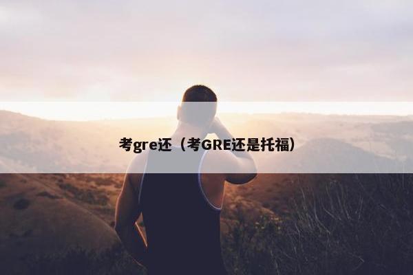 考gre还（考GRE还是托福）