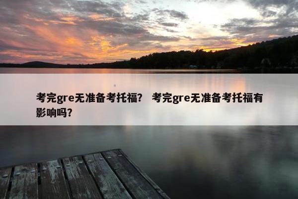 考完gre无准备考托福？ 考完gre无准备考托福有影响吗？