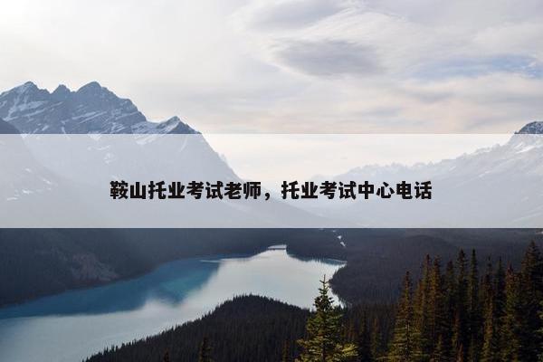 鞍山托业考试老师，托业考试中心电话