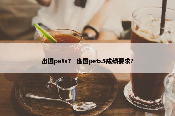 出国pets？ 出国pets5成绩要求？