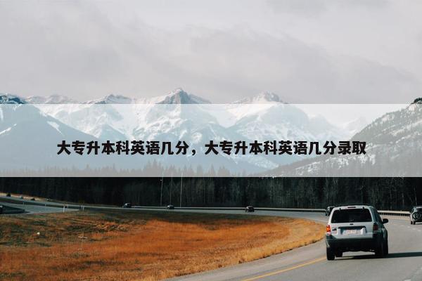 大专升本科英语几分，大专升本科英语几分录取