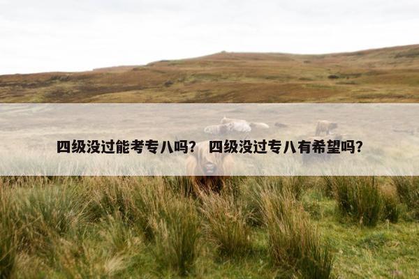 四级没过能考专八吗？ 四级没过专八有希望吗？