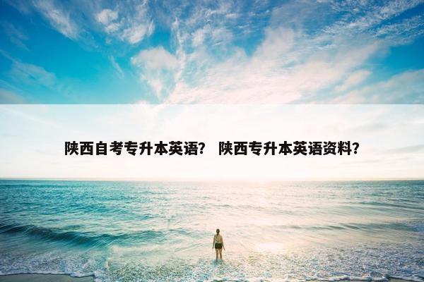 陕西自考专升本英语？ 陕西专升本英语资料？