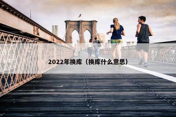 2022年换库（换库什么意思）