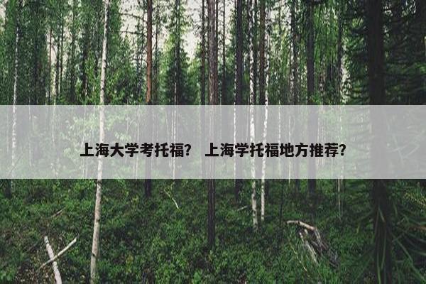 上海大学考托福？ 上海学托福地方推荐？