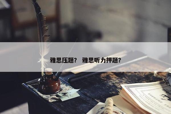 雅思压题？ 雅思听力押题？