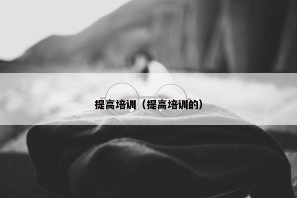 提高培训（提高培训的）