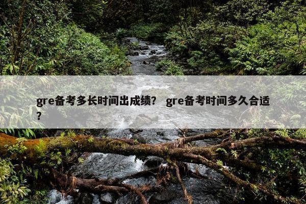gre备考多长时间出成绩？ gre备考时间多久合适？
