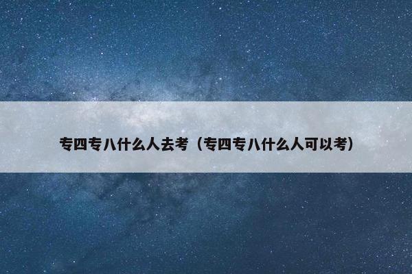专四专八什么人去考（专四专八什么人可以考）
