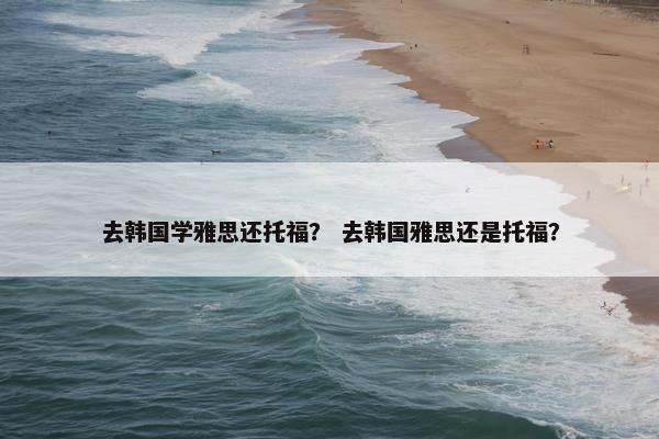 去韩国学雅思还托福？ 去韩国雅思还是托福？