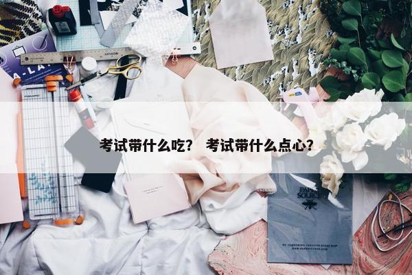 考试带什么吃？ 考试带什么点心？