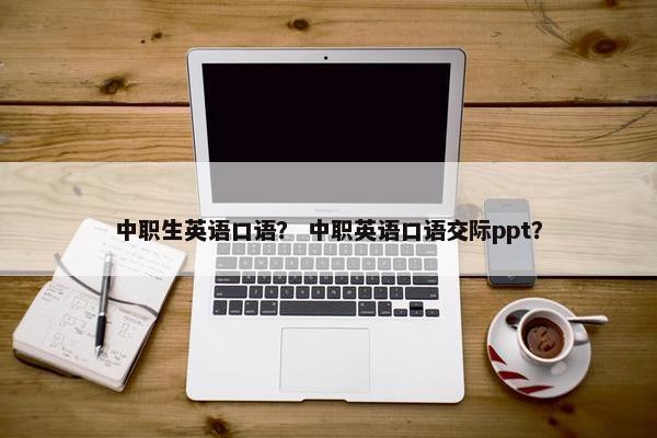 中职生英语口语？ 中职英语口语交际ppt？
