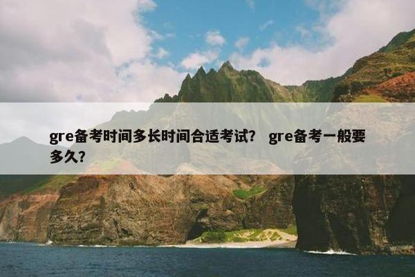 gre备考时间多长时间合适考试？ gre备考一般要多久？