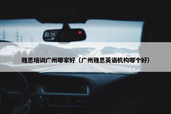 雅思培训广州哪家好（广州雅思英语机构哪个好）