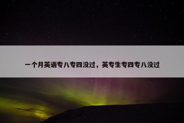 一个月英语专八专四没过，英专生专四专八没过