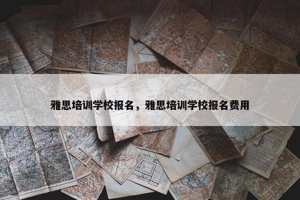 雅思培训学校报名，雅思培训学校报名费用