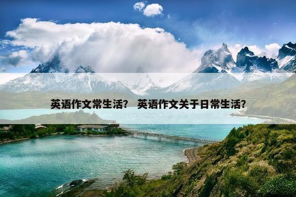英语作文常生活？ 英语作文关于日常生活？