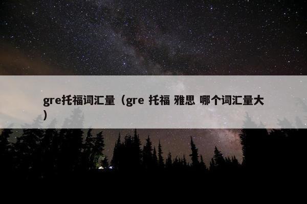gre托福词汇量（gre 托福 雅思 哪个词汇量大）