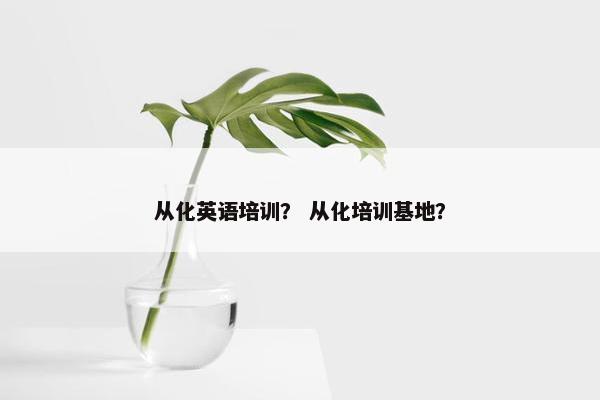 从化英语培训？ 从化培训基地？