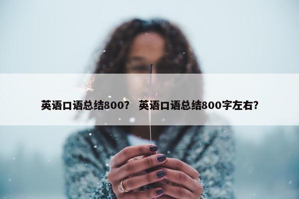 英语口语总结800？ 英语口语总结800字左右？
