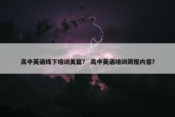 高中英语线下培训美篇？ 高中英语培训简报内容？