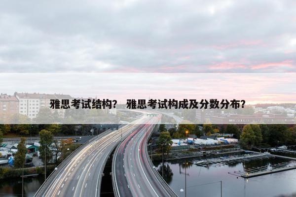 雅思考试结构？ 雅思考试构成及分数分布？