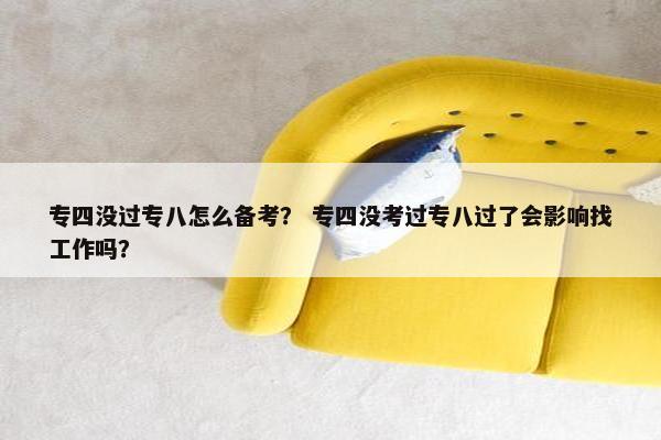 专四没过专八怎么备考？ 专四没考过专八过了会影响找工作吗？