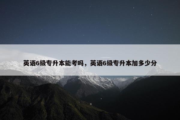 英语6级专升本能考吗，英语6级专升本加多少分