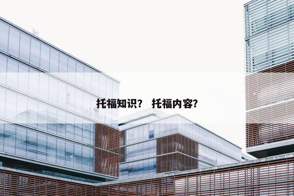 托福知识？ 托福内容？