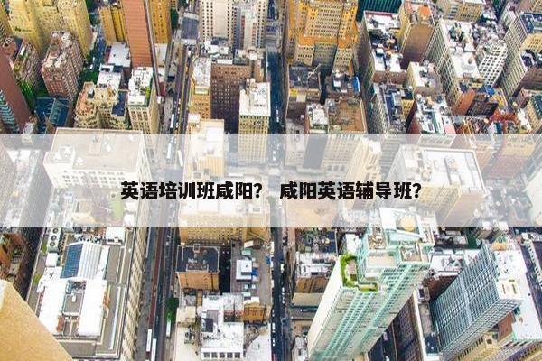 英语培训班咸阳？ 咸阳英语辅导班？